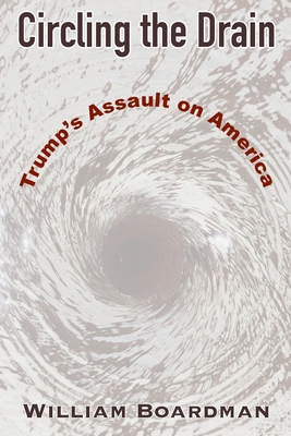 Circling the Drain: Trump's Assault on America - William Boardman