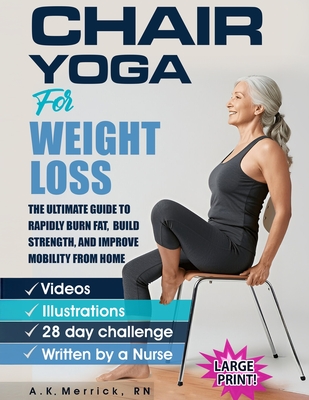 Chair Yoga For Weight Loss: The Ultimate Guide to Rapidly Burn Fat, Build Strength, and Improve Mobility from Home - A. K. Merrick
