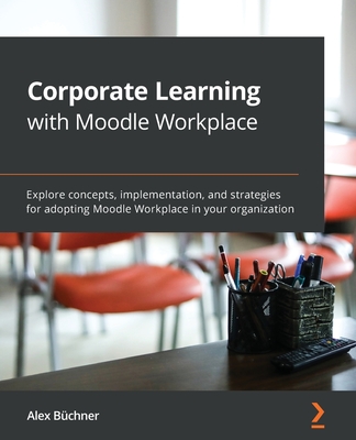 Corporate Learning with Moodle Workplace: Explore concepts, implementation, and strategies for adopting Moodle Workplace in your organization - Alex Büchner