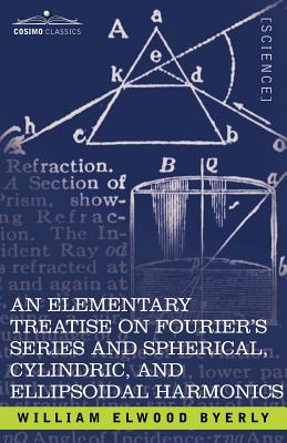 An Elementary Treatise on Fourier's Series and Spherical, Cylindric, and Ellipsoidal Harmonics: With Applications to Problems in Mathematical Physics - William Elwood Byerly