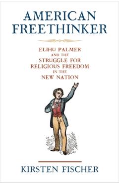 Coperta cărții 'American Freethinker: Elihu Palmer and the Struggle for Religious Freedom in the New Nation - Kirsten Fischer'