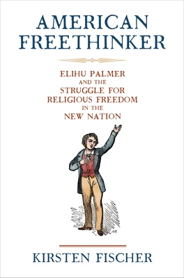 American Freethinker: Elihu Palmer and the Struggle for Religious Freedom in the New Nation - Kirsten Fischer