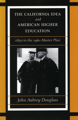The California Idea and American Higher Education: 1850 to the 1960 Master Plan - John Aubrey Douglass