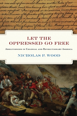 Let the Oppressed Go Free: Abolitionism in Colonial and Revolutionary America - Nicholas P. Wood