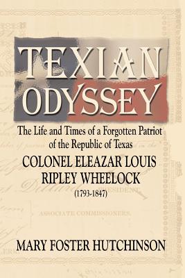 Texian Odyssey: The Life and Times of a Forgotten Patriot of the Republic of Texas: Colonel Eleazar Louis Ripley Wheelock - Mary Foster Hutchinson