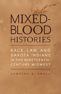 Poza produsului Mixed-Blood Histories: Race, Law, and Dakota Indians in the Nineteenth-Century Midwest - Jameson R. Sweet