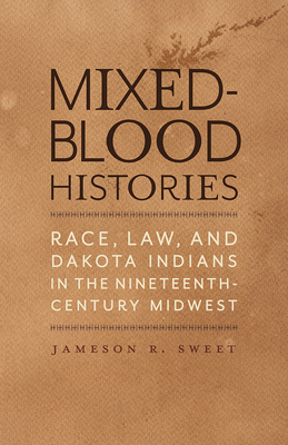 Mixed-Blood Histories: Race, Law, and Dakota Indians in the Nineteenth-Century Midwest - Jameson R. Sweet