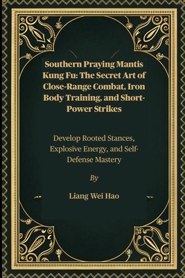 Southern Praying Mantis Kung Fu: The Secret Art of Close-Range Combat, Iron Body Training, and Short-Power Strikes: Develop Rooted Stances, Explosive - Liang Wei Hao