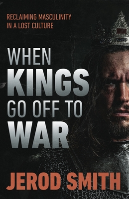 When Kings Go Off to War: Reclaiming masculinity in a lost culture - Jerod Smith