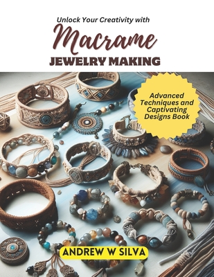 Unlock Your Creativity with Macrame Jewelry Making: Advanced Techniques and Captivating Designs Book - Andrew W. Silva