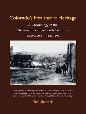 Colorado's Healthcare Heritage: A Chronology of the Nineteenth and Twentieth Centuries Volume One - 1800-1899 - Tom Sherlock