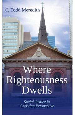 Coperta cărții 'Where Righteousness Dwells: Social Justice in Christian Perspective - C. Todd Meredith'