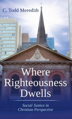 Where Righteousness Dwells: Social Justice in Christian Perspective - C. Todd Meredith