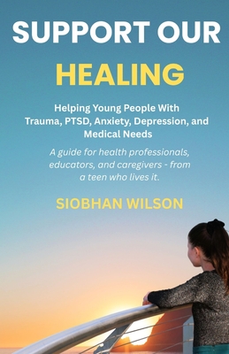 Support Our Healing: Helping Young People With Trauma, PTSD, Anxiety, Depression, and Medical Needs A guide for health professionals, educators, and c - Siobhan Wilson