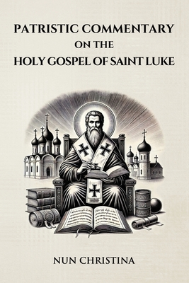 Patristic Commentary on the Holy Gospel of Luke - Nun Christina
