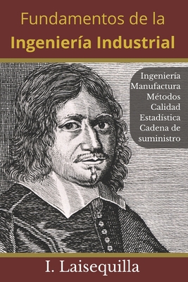 Fundamentos de la Ingeniería Industrial: Ingeniería, Manufactura, Cadena de Suministro, Logística, Métodos, Calidad, Estadística, 6 Sigma, Fundamentos - Israel Laisequilla