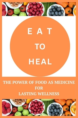 Eat to Heal: The Power of Food as Medicine for Lasting Wellness - Caroline Russell