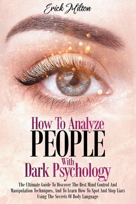 How To Analyze People With Dark Psychology: How To Analyze People With Dark Psychology The Ultimate Guide To Discover The Best Mind Control And Manipu - Erick Milton