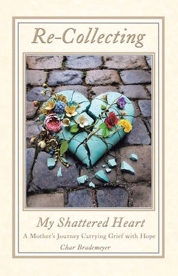 Re-Collecting My Shattered Heart: A Mother's Journey Carrying Grief with Hope - Char Brademeyer