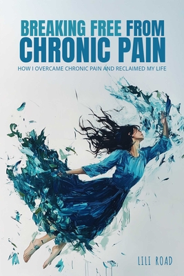 Breaking Free from Chronic Pain: How I Overcame Chronic Pain and Reclaimed My Life - Lili Road