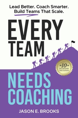 Every Team Needs Coaching: Lead Better. Coach Smarter. Build Teams That Scale. - Jason E. Brooks