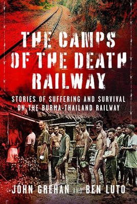 The Camps of the Death Railway: Stories of Suffering and Survival on the Burma-Thailand Railway - Ben Luto