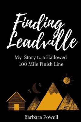 Finding Leadville: My Story to a Hallowed 100 Mile Finish Line - Barbara Powell