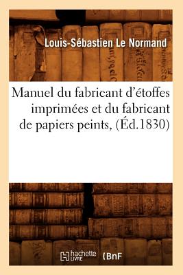 Manuel Du Fabricant d'Étoffes Imprimées Et Du Fabricant de Papiers Peints, (Éd.1830) - Louis-sébastien Le Normand