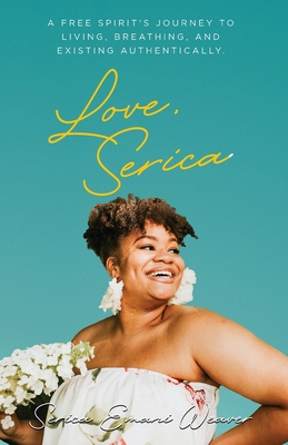 Love, Serica: A free spirit's journey to living, breathing, and existing authentically - Serica Weaver