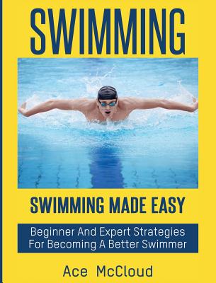 Swimming: Swimming Made Easy: Beginner and Expert Strategies For Becoming A Better Swimmer - Ace Mccloud