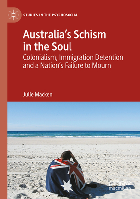Australia's Schism in the Soul: Colonialism, Immigration Detention and a Nation's Failure to Mourn - Julie Macken