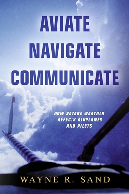 Aviate Navigate Communicate: How Severe Weather Affects Airplanes and Pilots - Wayne R. Sand