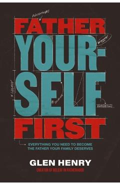 Poza produsului Father Yourself First: Everything You Need to Become the Father Your Family Deserves - Glen Henry