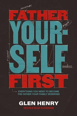 Father Yourself First: Everything You Need to Become the Father Your Family Deserves - Glen Henry