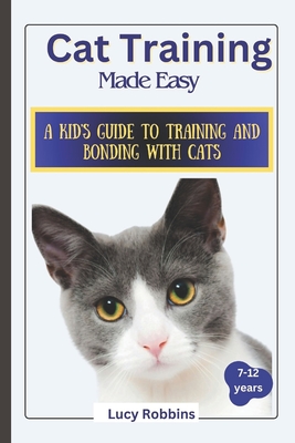 Cat Training Made Easy: A Kid's Guide to Training and Bonding with Cats - Lucy Robbins