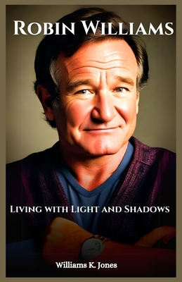 Robin Williams: Living with Light and Shadows - Williams K. Jones