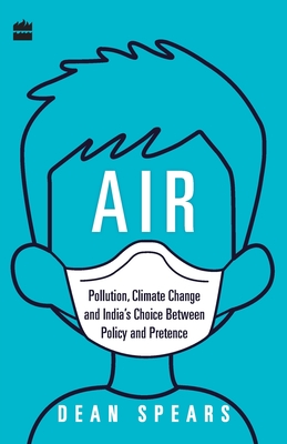 Air: Pollution, Climate Change and India's Choice Between Policy and Pretence - Dean Spears