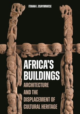 Africa's Buildings: Architecture and the Displacement of Cultural Heritage - Itohan I. Osayimwese