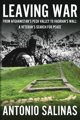 Leaving War: From Afghanistan's Pech Valley To Hadrian's Wall - A Veteran's Search For Peace - Antonio Salinas