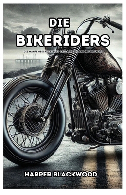Die Bikeriders: Die wahre Geschichte des Chicago Outlaws Motorcycle - Harper Blackwood