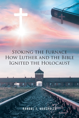 Stoking the Furnace: How Luther and the Bible Ignited the Holocaust - Randal J. Vahsholtz
