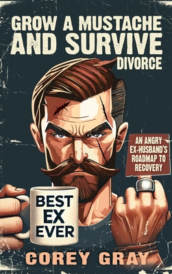 Grow a Mustache and Survive Divorce: An Angry Ex-Husband's Roadmap to Recovery - Corey Gray