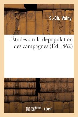 Études Sur La Dépopulation Des Campagnes: Ses Causes, Ses Conséquences Et Les Moyens Pratiques de la Combattre - S. -ch Valny