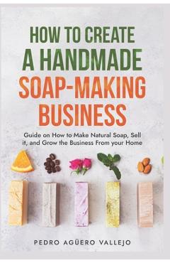 Coperta cărții 'How to Create a Handmade Soap-Making Business: Guide on How to Make Natural Soap, Sell It, and Grow the Business from'