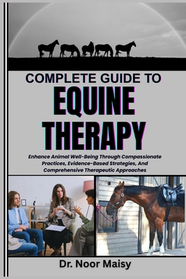 Complete Guide to Equine Therapy: Enhance Animal Well-Being Through Compassionate Practices, Evidence-Based Strategies, And Comprehensive Therapeutic - Noor Maisy