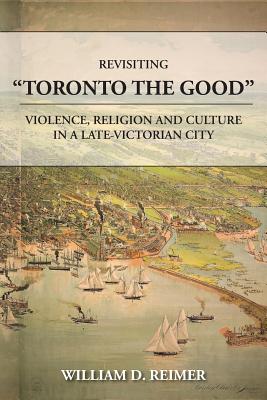Coperta cărții 'Revisiting Toronto the Good: Violence, Religion and Culture in a Late Victorian City - William D. Reimer'