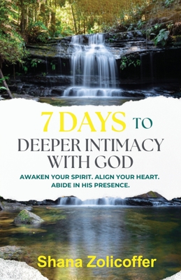 7 Days to Deeper Intimacy With God: Awaken your spirit. Align your heart. Abide in His presence. - Shana Zolicoffer