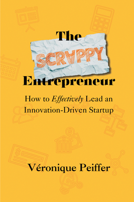 The Scrappy Entrepreneur: How to Effectively Lead an Innovation-Driven Startup - Véronique Peiffer