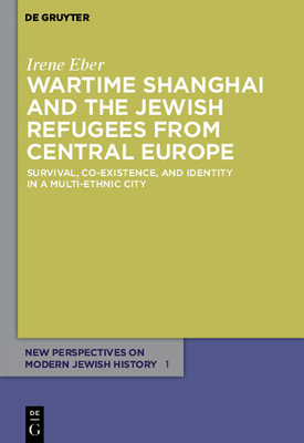 Wartime Shanghai and the Jewish Refugees from Central Europe: Survival, Co-Existence, and Identity in a Multi-Ethnic City - Irene Eber