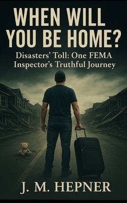 When Will You Be Home?: Stories of Service, Trauma, and Truth from a FEMA Inspector - J. M. Hepner